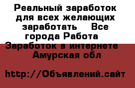 Реальный заработок для всех желающих заработать. - Все города Работа » Заработок в интернете   . Амурская обл.